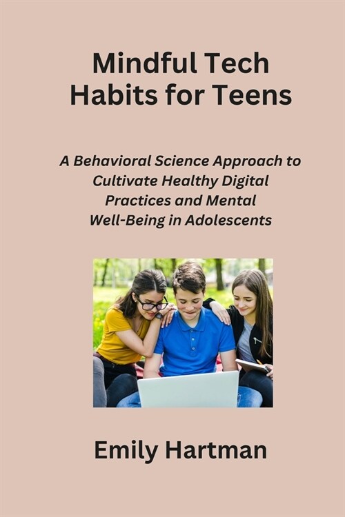 Mindful Tech Habits for Teens: A Behavioral Science Approach to Cultivate Healthy Digital Practices and Mental Well-Being in Adolescents (Paperback)