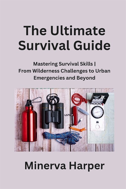 The Ultimate Survival Guide: Mastering Survival Skills From Wilderness Challenges to Urban Emergencies and Beyond (Paperback)
