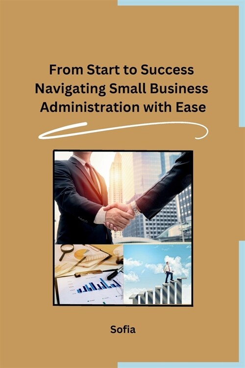 From Start to Success Navigating Small Business Administration with Ease (Paperback)