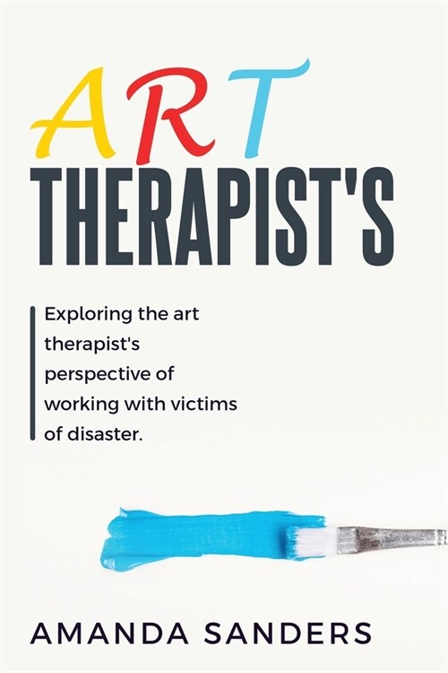 Exploring the Art Therapists Perspective of Working with Victims of Disaster (Paperback)