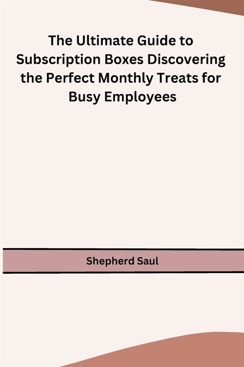 The Ultimate Guide to Subscription Boxes Discovering the Perfect Monthly Treats for Busy Employees (Paperback)