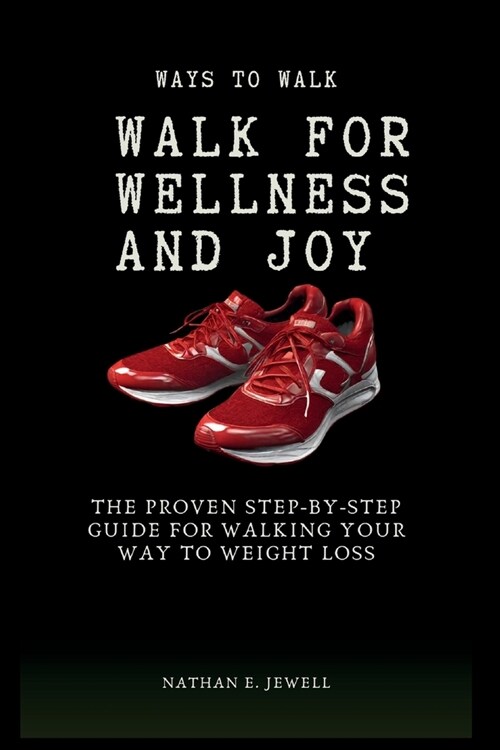 Ways To Walk For Wellness And Joy: The Proven Step By Step Guide For Walking Your Way To Weight Loss (Paperback)