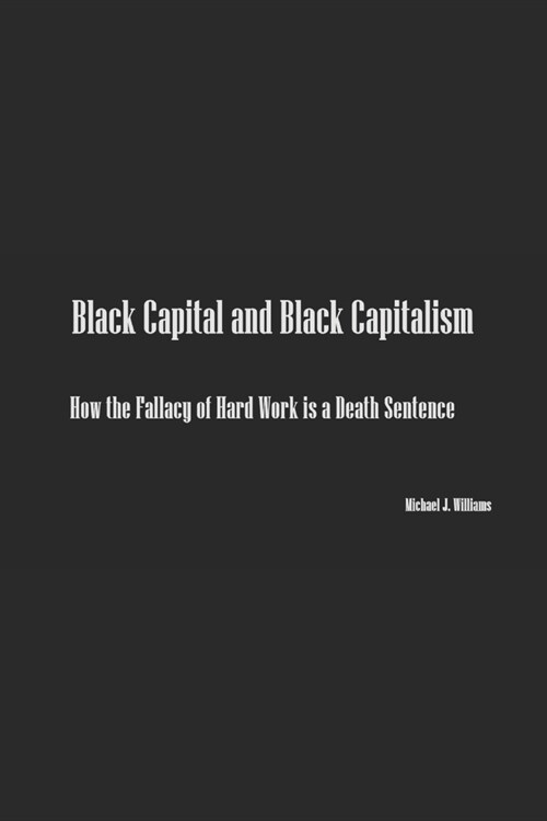 Black Capital and Black Capitalism: How the Fallacy of Hard Work is a Death Sentence (Paperback)