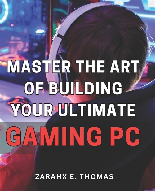 Master the Art of Building Your Ultimate Gaming PC: Unleash Your Gaming Potential with Expert Techniques for Crafting Your Perfect PC Setup (Paperback)