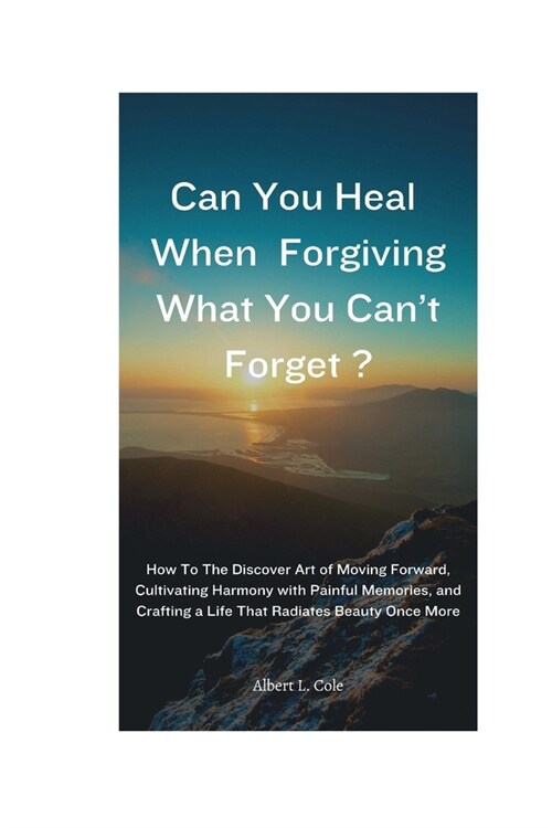 Can You Heal When Forgiving What You Cant Forget?: How To The discover Art of Moving Forward, Cultivating Harmony with Painful Memories, and Crafting (Paperback)