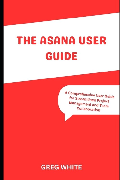 The Asana User Guide: A Comprehensive Guide for Streamline Project Management and Team Collaboration (Paperback)