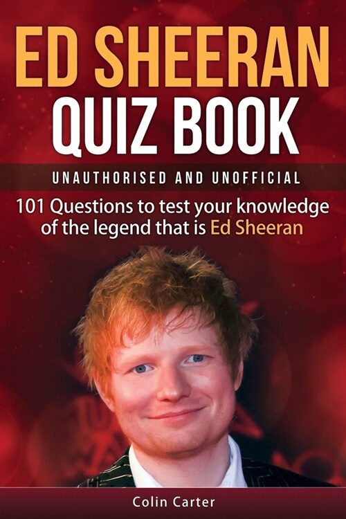 Ed Sheeran Quiz Book - Unauthorised and Unofficial: 101 Questions To Test Your Knowledge Of The Legend That Is Ed Sheeran (Paperback)