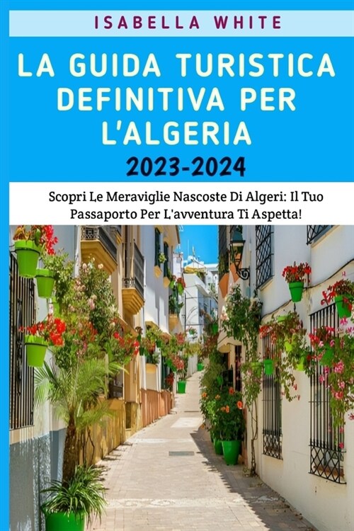 La Guida Turistica Definitiva Per Lalgeria 2023-2024: Scopri Le Meraviglie Nascoste Dellalgeria: Il Tuo Passaporto Per Lavventura Ti Aspetta! (Paperback)