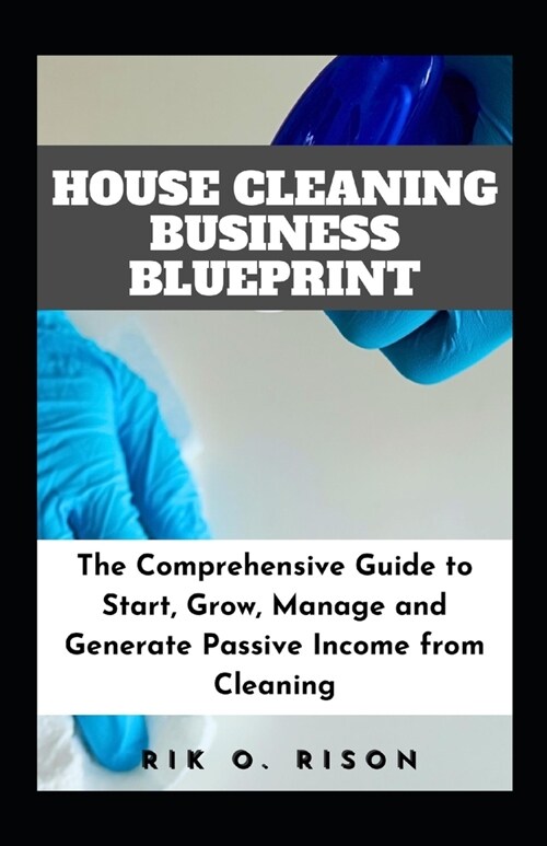 House Cleaning Business Blueprint: The Comprehensive Guide to Start, Grow, Manage and Generate Passive Income from Cleaning (Paperback)