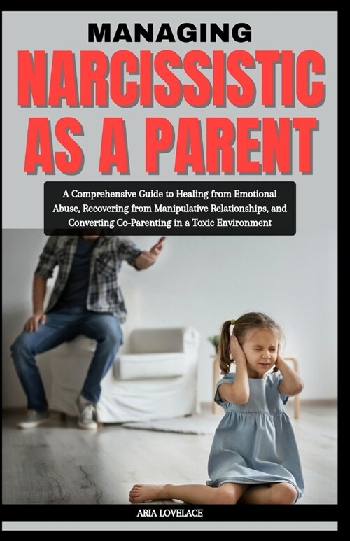 Managing Narcissistic as a Parent: A Comprehensive Guide to Healing from Emotional Abuse, Recovering from Manipulative Relationships, and Converting C (Paperback)