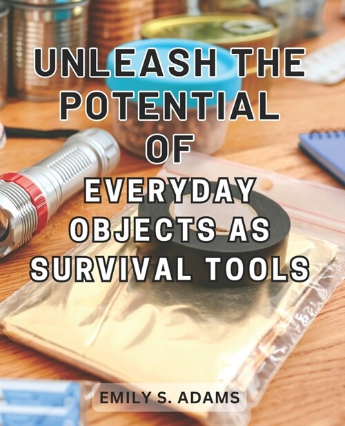Unleash the Potential of Everyday objects as Survival Tools: Unlock the Hidden Power of Everyday Items to Master the Art of Survival Effortlessly (Paperback)