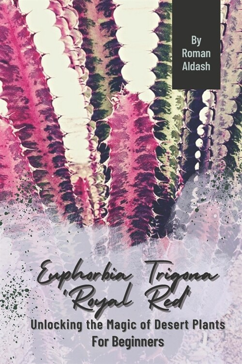 Euphorbia Trigona Royal Red: Unlocking the Magic of Desert Plants, For Beginners (Paperback)