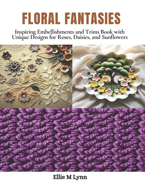 Floral Fantasies: Inspiring Embellishments and Trims Book with Unique Designs for Roses, Daisies, and Sunflowers (Paperback)