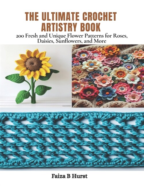 The Ultimate Crochet Artistry Book: 200 Fresh and Unique Flower Patterns for Roses, Daisies, Sunflowers, and More (Paperback)