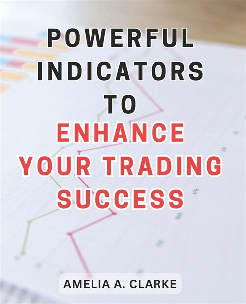 Powerful Indicators to Enhance Your Trading Success: Unlocking the Winning Secrets: Unleash the Full Potential of Trading with Effective Indicators (Paperback)