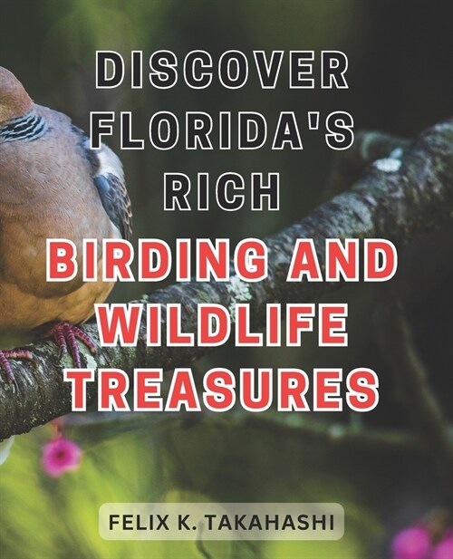 Discover Floridas Rich Birding and Wildlife Treasures: Unlocking Natures Hidden Gems: Embark on a Captivating Journey through Floridas Vibrant Bird (Paperback)