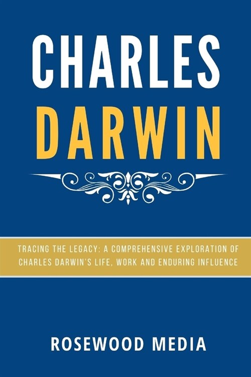 Charles Darwin: Tracing the Legacy: A Comprehensive Exploration of Charles Darwins Life, Work, and Enduring Influence (Paperback)
