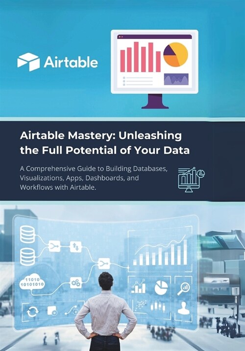 Airtable Mastery: Unleashing the Full Potential of Your Data: A Comprehensive Guide to Building Databases, Visualizations, Apps, Dashboa (Paperback)