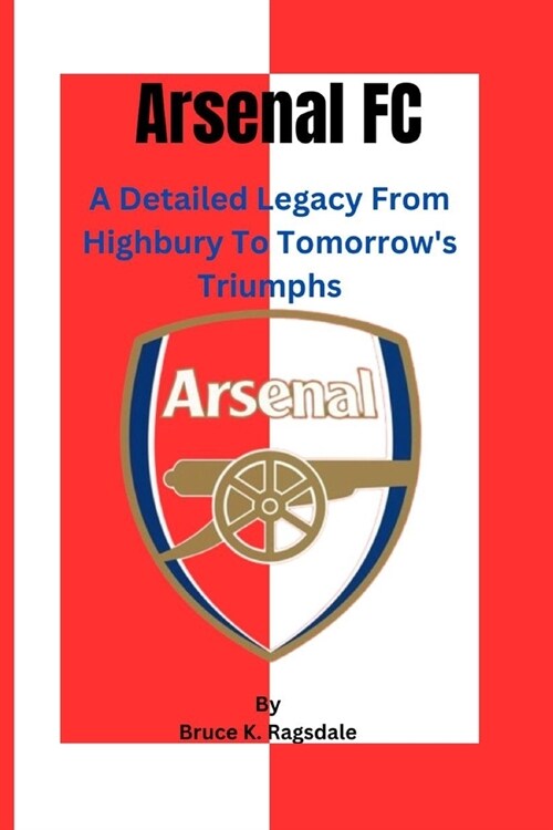 Arsenal FC: A Detailed Legacy From Highbury To Tomorrows Triumphs (Paperback)