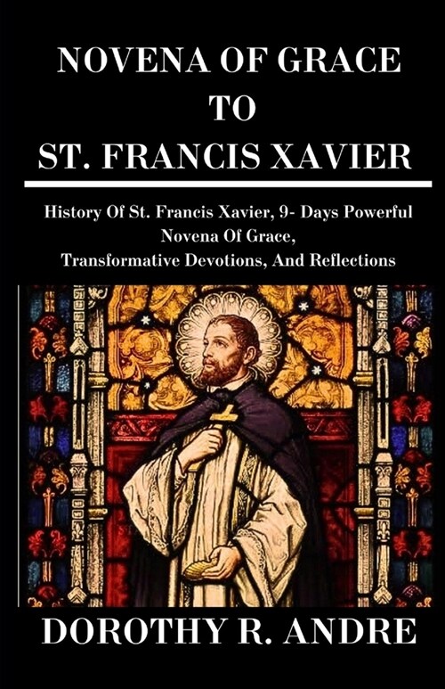 Novena of Grace to St. Francis Xavier: History Of St. Francis Xavier, 9- Days Powerful Novena Of Grace, Transformative Devotions, And Reflections (Cat (Paperback)