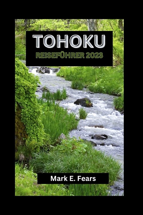 Tohoku Reisef?rer 2023: Ihr Tohoku-Abenteuerf?rer: Entdecken Sie Japans bestgeh?etes Geheimnis, versteckte Juwelen, Sehensw?digkeiten, kult (Paperback)