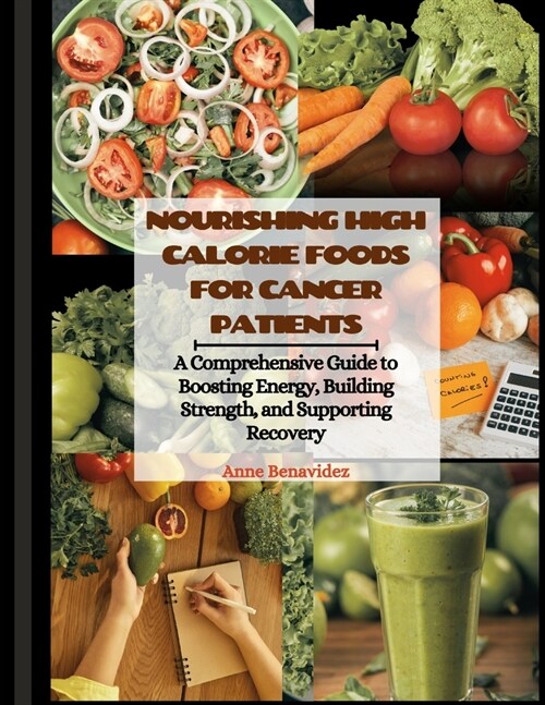 Nourishing High Calorie Foods for Cancer Patients: A Comprehensive Guide to Boosting Energy, Building Strength, and Supporting Recovery (Paperback)