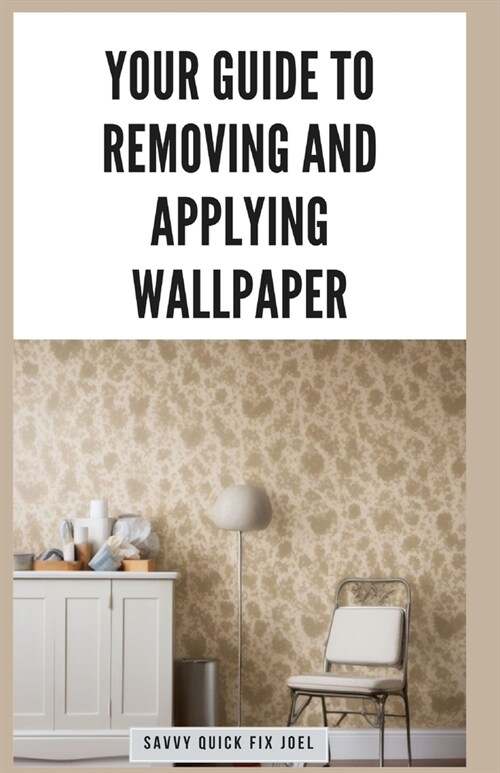 Your Guide to Removing and Applying Wallpaper: Expert Techniques for Taking Down Old Wallcoverings and Installing New Ones Like a Pro (Paperback)