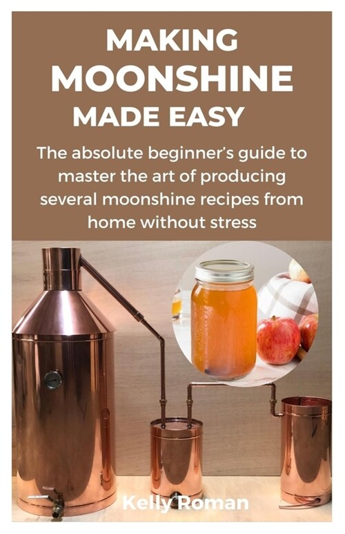 Making Moonshine Made Easy: The absolute beginners guide to master the art of producing several moonshine recipes from home without stress (Paperback)