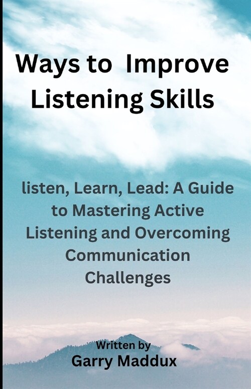 Ways to Improve Listening Skills: listen, Learn, Lead: A Guide to Mastering Active Listening and Overcoming Communication Challenges (Paperback)