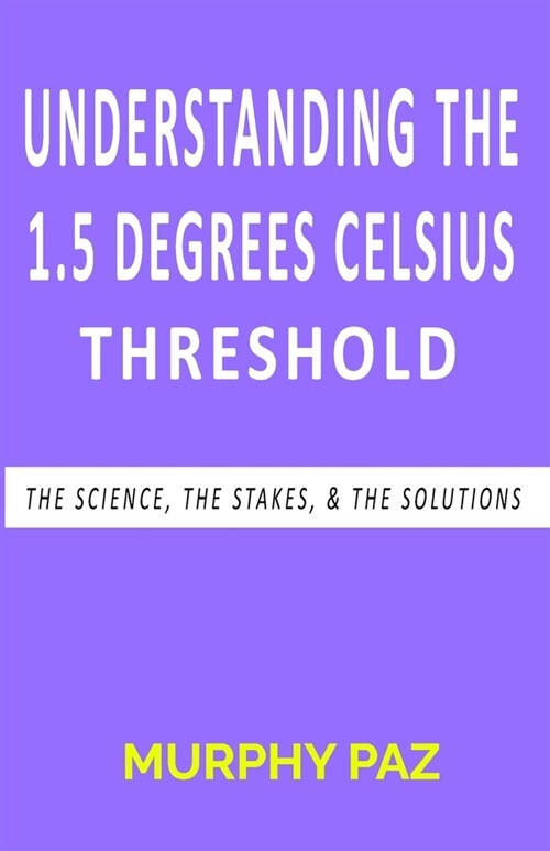 Understanding the 1.5 Degrees Celsius Threshold: The Science, The Stakes, & The Solutions (Paperback)
