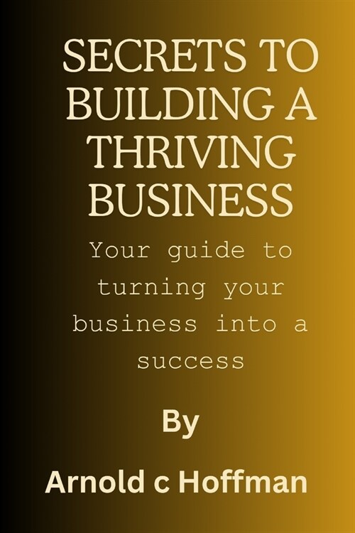 secrets to building a thriving business: Your guide to turning your business into a success (Paperback)