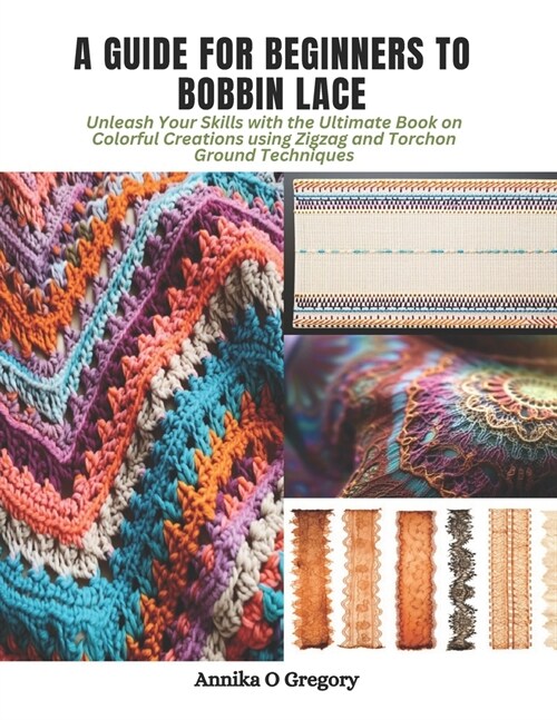 A Guide for Beginners to Bobbin Lace: Unleash Your Skills with the Ultimate Book on Colorful Creations using Zigzag and Torchon Ground Techniques (Paperback)