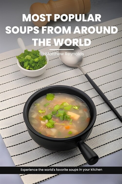 Most Popular Soups From Around The World Recipe Cookbook: Experience The Worlds Favorite Soup Recipes In Your Kitchen - A Delightful Medley Of Cultur (Paperback)