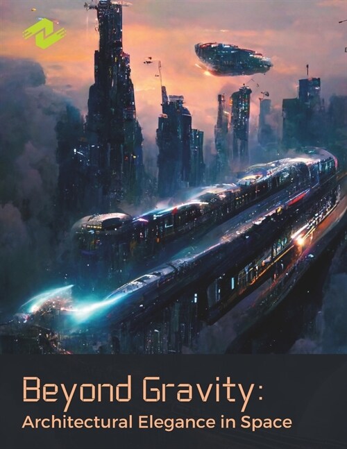 Beyond Gravity: Architectural Elegance in Space: Discovering the Aesthetic Frontiers of Zero Gravity Environments (Paperback)