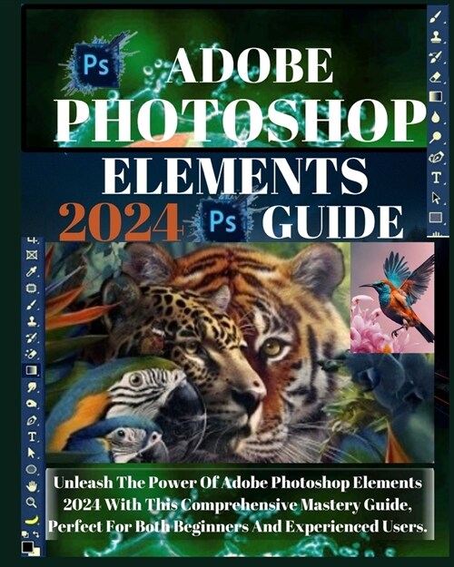 Adobe Photoshop Elements 2024 Mastery: A Step-By-Step User Guide for Beginners and Pros: Unleash the Power of Adobe Photoshop Elements 2024 with This (Paperback)