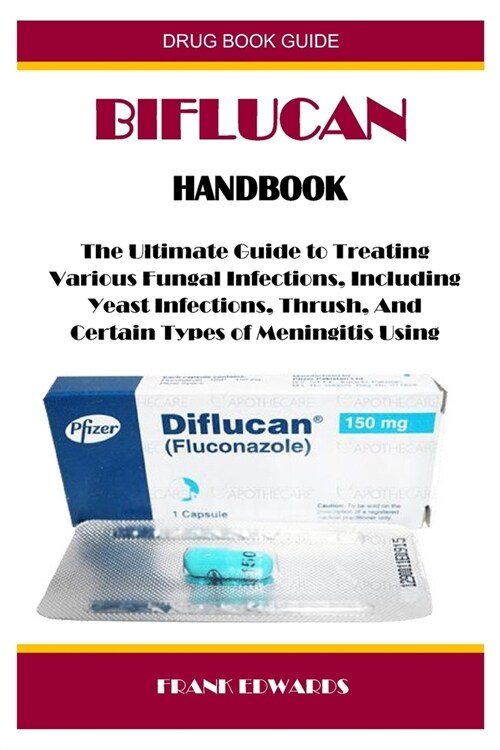 Biflucan Handbook: The Ultimate Guide to Treating Various Fungal Infections, Including Yeast Infections, Thrush, And Certain Types of Men (Paperback)