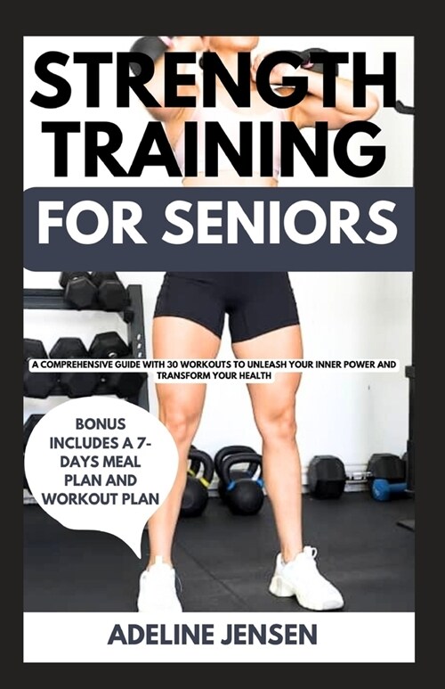 Strength Training for Seniors: A Comprehensive Guide with 30 Workouts to Unleash Your Inner Power and Transform Your Health (Paperback)