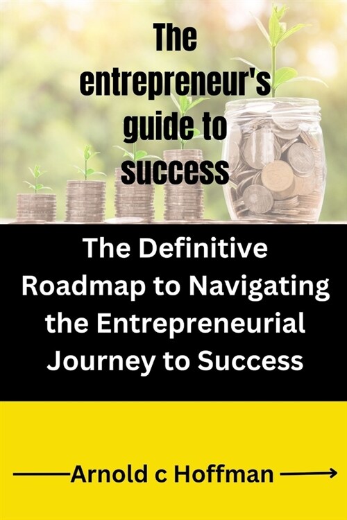 The entrepreneurs guide to success: The Definitive Roadmap to Navigating the Entrepreneurial Journey to Success (Paperback)