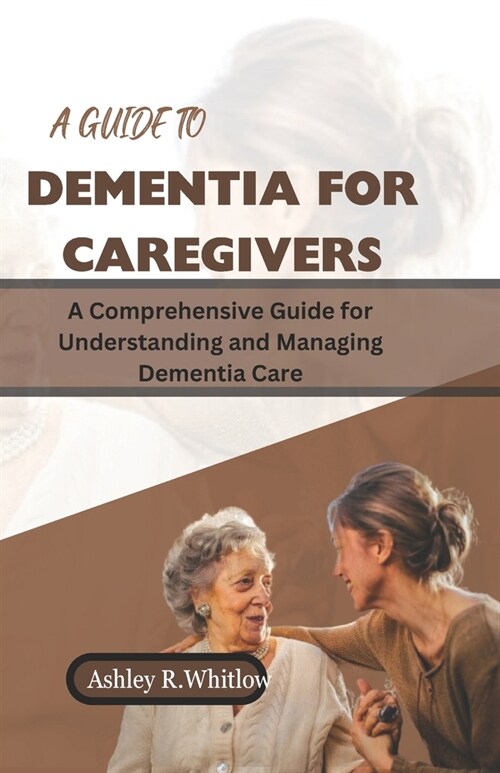 A Guide to Dementia for Caregivers: A Comprehensive Guide for Understanding and Managing Dementia Care (Paperback)