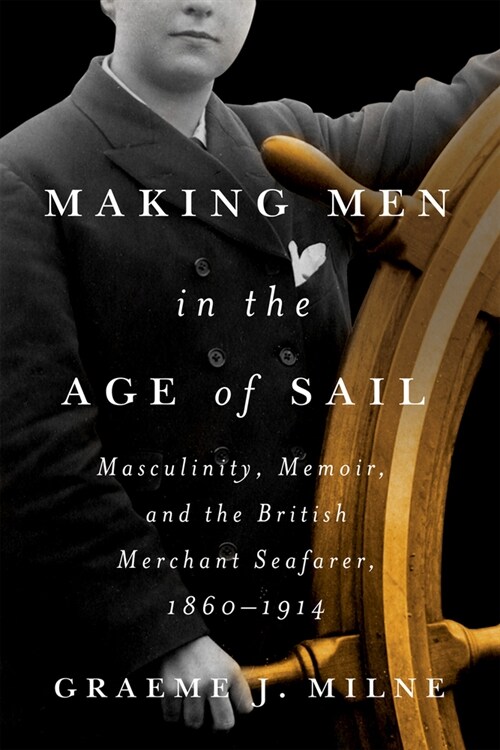 Making Men in the Age of Sail: Masculinity, Memoir, and the British Merchant Seafarer, 1860-1914 (Paperback)