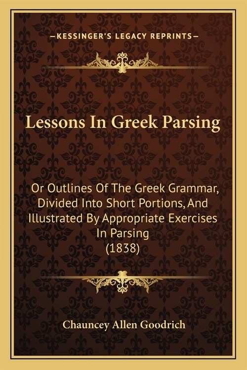 Lessons In Greek Parsing: Or Outlines Of The Greek Grammar, Divided Into Short Portions, And Illustrated By Appropriate Exercises In Parsing (18 (Paperback)