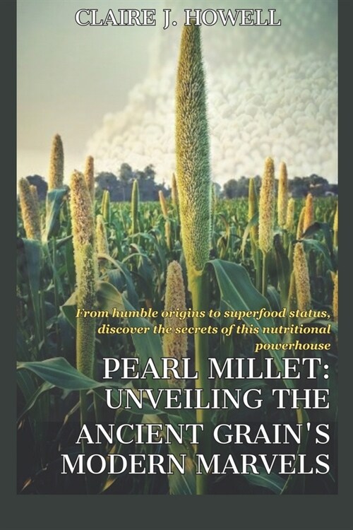 Pearl Millet: UNVEILING THE ANCIENT GRAINS MODERN MARVELS: From humble origins to superfood status, discover the secrets of this nu (Paperback)