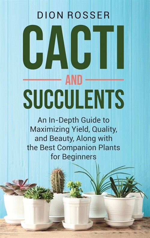 Cacti and Succulents: An In-Depth Guide to Maximizing Yield, Quality, and Beauty, Along with the Best Companion Plants for Beginners (Hardcover)