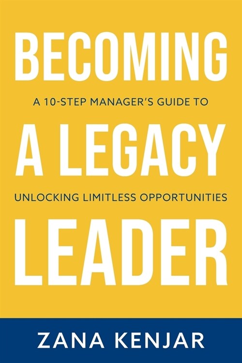 Becoming a Legacy Leader: A 10-Step Managers Guide to Unlocking Limitless Opportunities (Paperback)