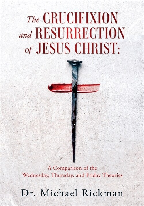 The Crucifixion and Resurrection of Jesus Christ: A Comparison of the Wednesday, Thursday, and Friday Theories (Paperback)