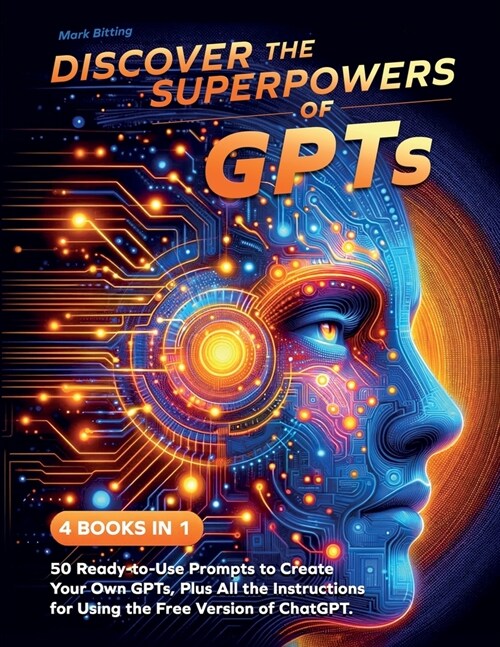 Discover the Superpowers of GPTs: 50 Ready-to-Use Prompts to Create Your Own GPTs, Plus All the Instructions for Using the Free Version of ChatGPT. (Paperback)