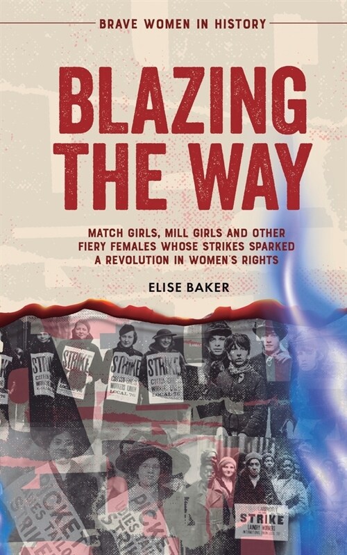 Blazing the Way: Match Girls, Mill Girls and Other Fiery Females Whose Strikes Sparked a Revolution in Womens Rights (Paperback)