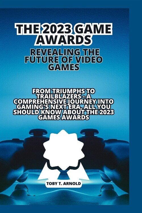 The 2023 Game Awards: REVEALING THE FUTURE OF VIDEO GAMES: From Triumphs to Trailblazers - A Comprehensive Journey into Gamings Next Era, a (Paperback)