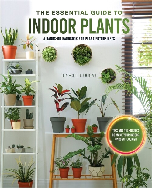 The Essential Guide to Indoor Plants: Tips and Techniques to Make Your Indoor Garden Flourish (Paperback)