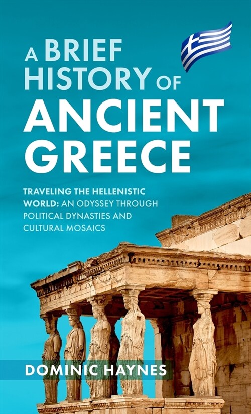 A Brief History of Ancient Greece: Traveling the Hellenistic World: An Odyssey Through Political Dynasties and Cultural Mosaics (Hardcover)